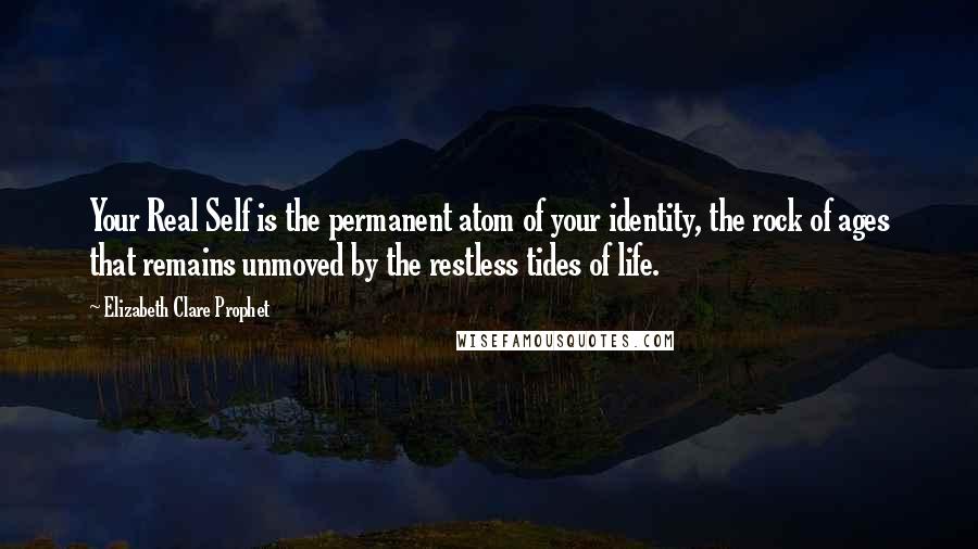 Elizabeth Clare Prophet Quotes: Your Real Self is the permanent atom of your identity, the rock of ages that remains unmoved by the restless tides of life.