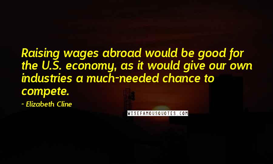 Elizabeth Cline Quotes: Raising wages abroad would be good for the U.S. economy, as it would give our own industries a much-needed chance to compete.