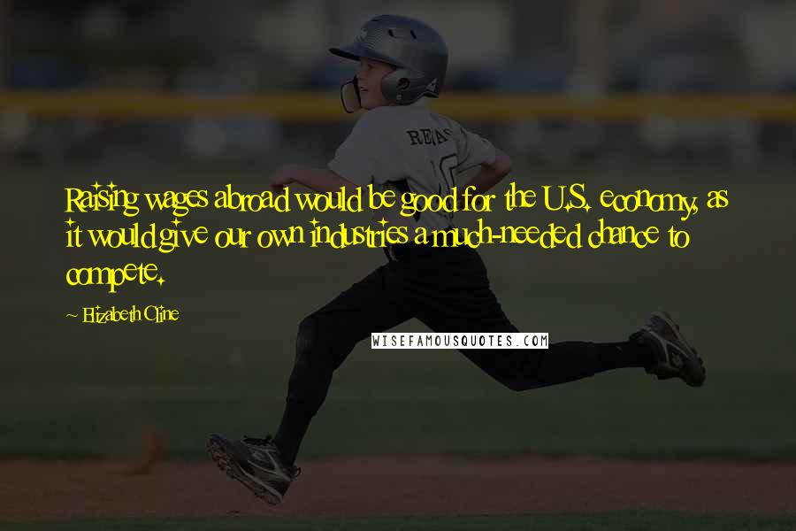 Elizabeth Cline Quotes: Raising wages abroad would be good for the U.S. economy, as it would give our own industries a much-needed chance to compete.