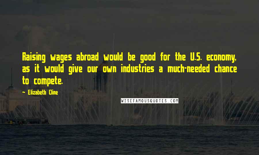 Elizabeth Cline Quotes: Raising wages abroad would be good for the U.S. economy, as it would give our own industries a much-needed chance to compete.