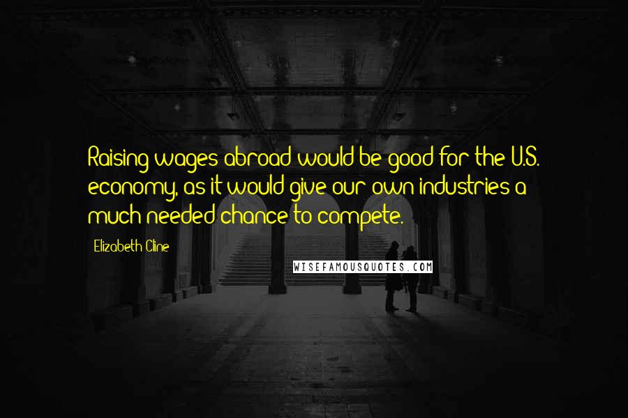 Elizabeth Cline Quotes: Raising wages abroad would be good for the U.S. economy, as it would give our own industries a much-needed chance to compete.
