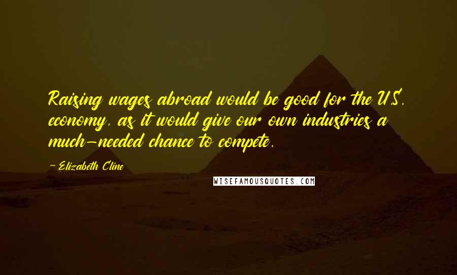 Elizabeth Cline Quotes: Raising wages abroad would be good for the U.S. economy, as it would give our own industries a much-needed chance to compete.