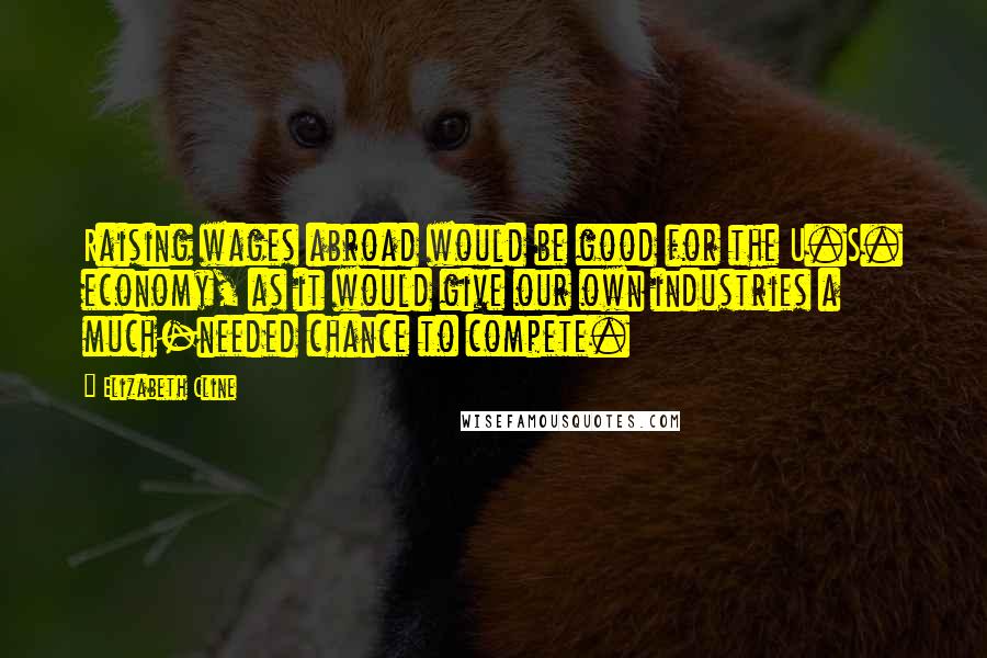 Elizabeth Cline Quotes: Raising wages abroad would be good for the U.S. economy, as it would give our own industries a much-needed chance to compete.