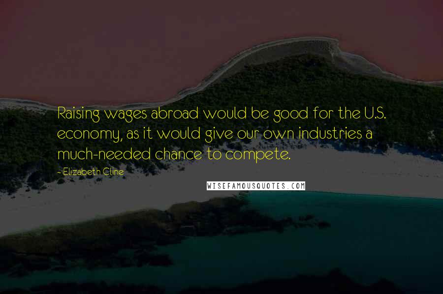 Elizabeth Cline Quotes: Raising wages abroad would be good for the U.S. economy, as it would give our own industries a much-needed chance to compete.