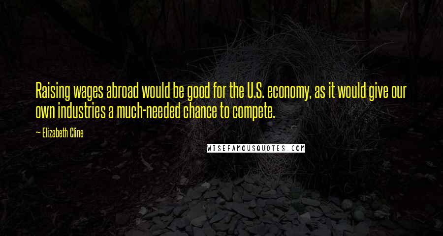 Elizabeth Cline Quotes: Raising wages abroad would be good for the U.S. economy, as it would give our own industries a much-needed chance to compete.