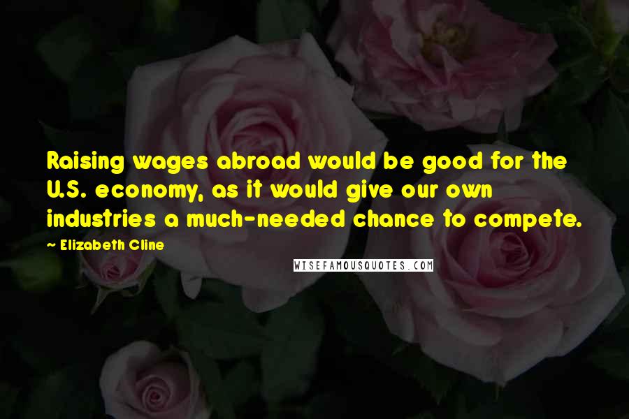 Elizabeth Cline Quotes: Raising wages abroad would be good for the U.S. economy, as it would give our own industries a much-needed chance to compete.