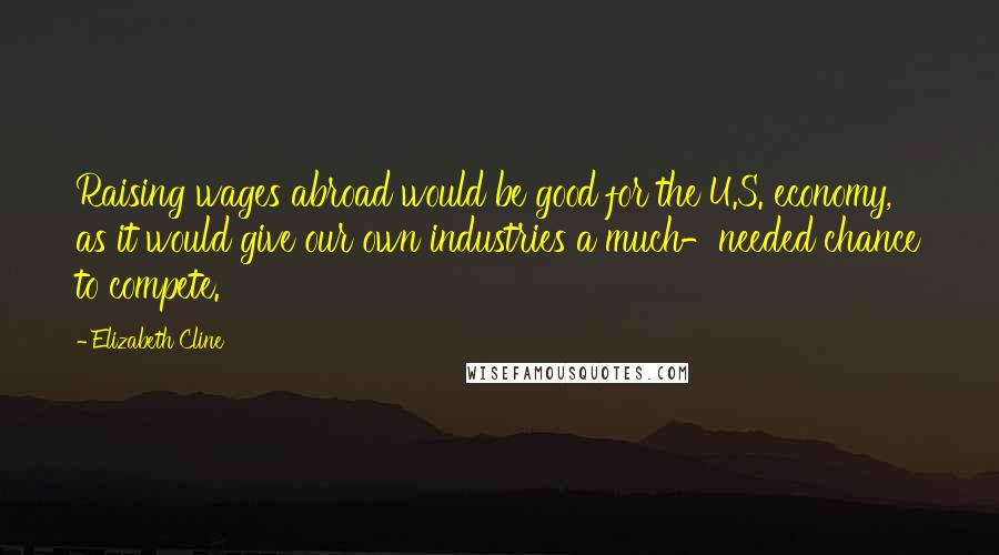 Elizabeth Cline Quotes: Raising wages abroad would be good for the U.S. economy, as it would give our own industries a much-needed chance to compete.