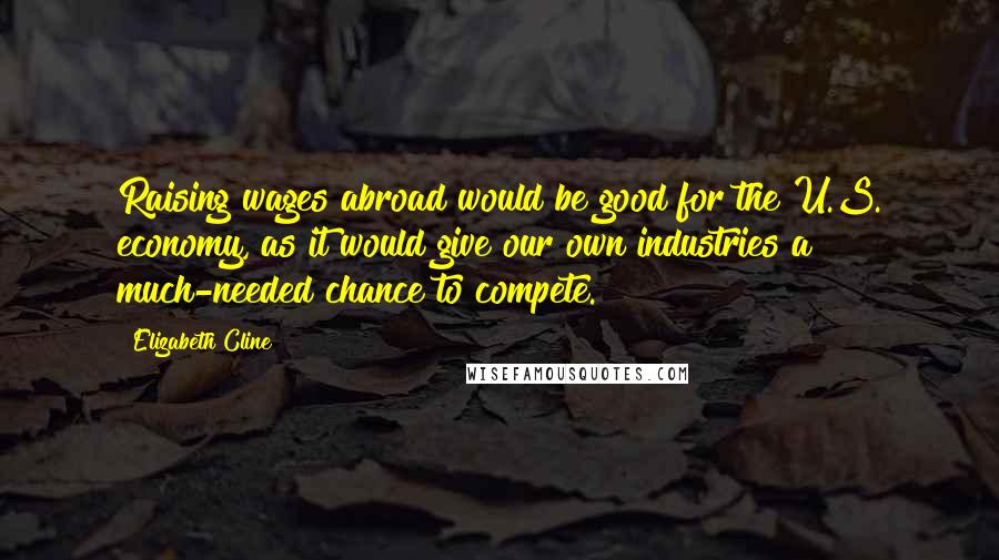 Elizabeth Cline Quotes: Raising wages abroad would be good for the U.S. economy, as it would give our own industries a much-needed chance to compete.