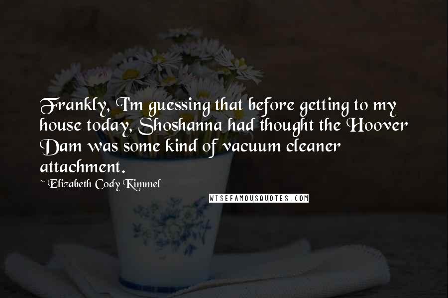 Elizabeth Cody Kimmel Quotes: Frankly, I'm guessing that before getting to my house today, Shoshanna had thought the Hoover Dam was some kind of vacuum cleaner attachment.