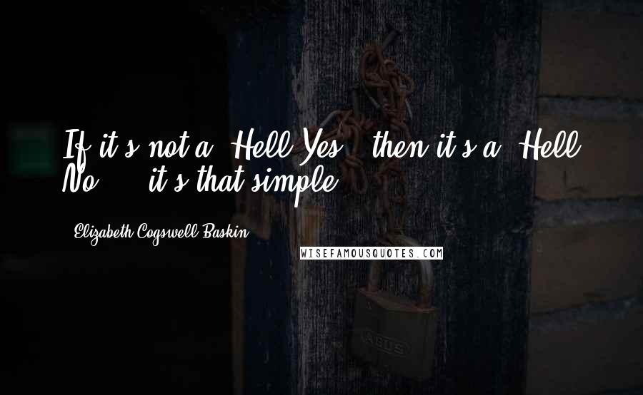 Elizabeth Cogswell Baskin Quotes: If it's not a "Hell Yes!" then it's a "Hell No!"...it's that simple.