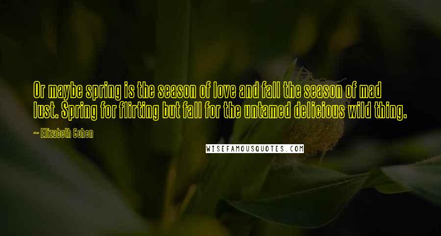 Elizabeth Cohen Quotes: Or maybe spring is the season of love and fall the season of mad lust. Spring for flirting but fall for the untamed delicious wild thing.