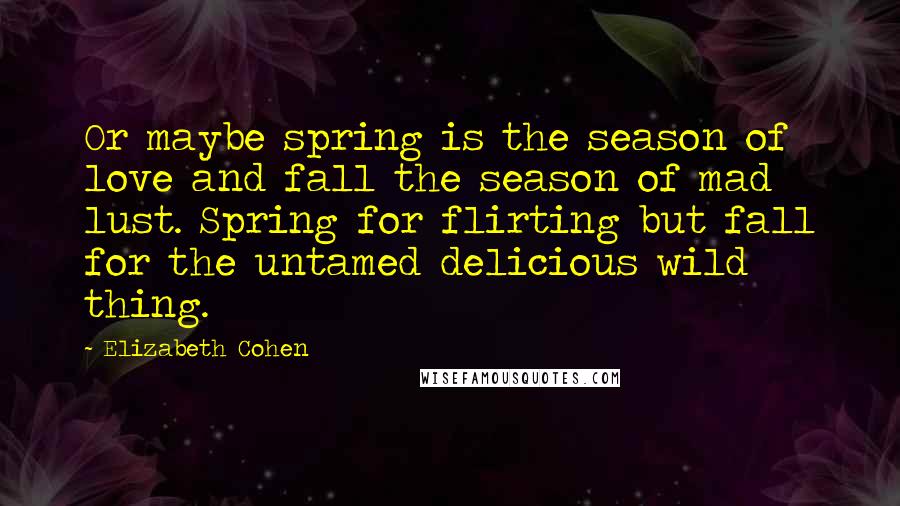 Elizabeth Cohen Quotes: Or maybe spring is the season of love and fall the season of mad lust. Spring for flirting but fall for the untamed delicious wild thing.