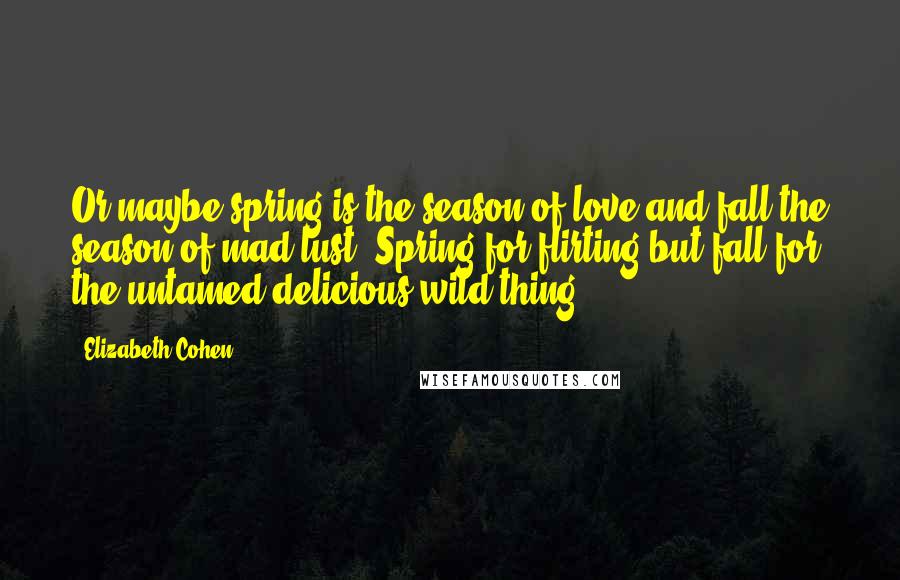 Elizabeth Cohen Quotes: Or maybe spring is the season of love and fall the season of mad lust. Spring for flirting but fall for the untamed delicious wild thing.