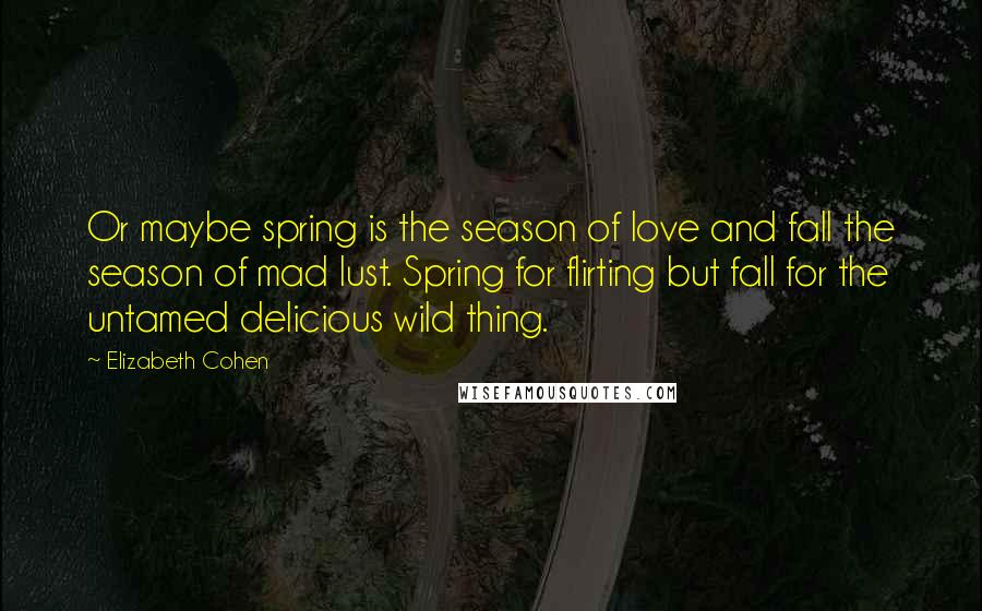 Elizabeth Cohen Quotes: Or maybe spring is the season of love and fall the season of mad lust. Spring for flirting but fall for the untamed delicious wild thing.