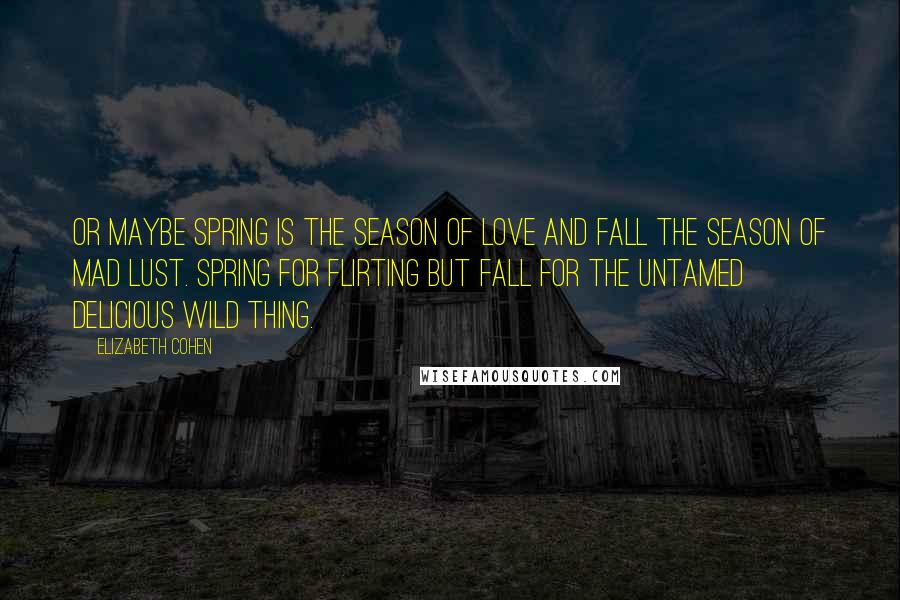 Elizabeth Cohen Quotes: Or maybe spring is the season of love and fall the season of mad lust. Spring for flirting but fall for the untamed delicious wild thing.