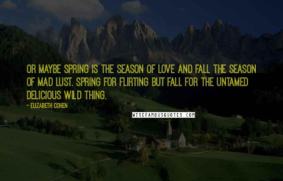 Elizabeth Cohen Quotes: Or maybe spring is the season of love and fall the season of mad lust. Spring for flirting but fall for the untamed delicious wild thing.