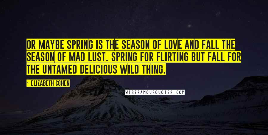 Elizabeth Cohen Quotes: Or maybe spring is the season of love and fall the season of mad lust. Spring for flirting but fall for the untamed delicious wild thing.