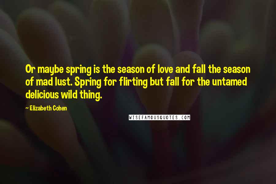 Elizabeth Cohen Quotes: Or maybe spring is the season of love and fall the season of mad lust. Spring for flirting but fall for the untamed delicious wild thing.