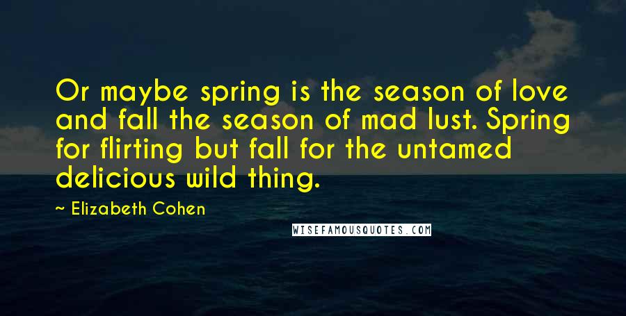 Elizabeth Cohen Quotes: Or maybe spring is the season of love and fall the season of mad lust. Spring for flirting but fall for the untamed delicious wild thing.