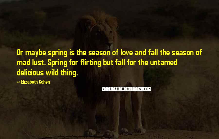 Elizabeth Cohen Quotes: Or maybe spring is the season of love and fall the season of mad lust. Spring for flirting but fall for the untamed delicious wild thing.