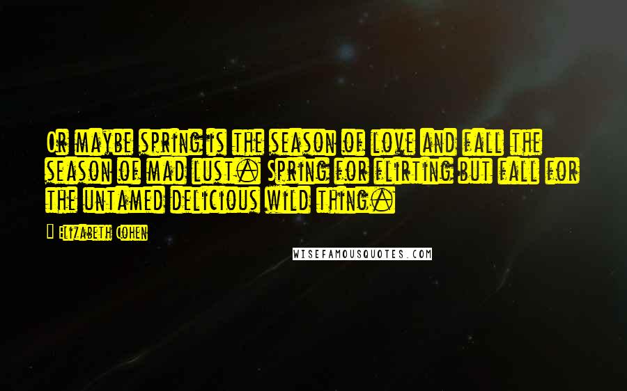 Elizabeth Cohen Quotes: Or maybe spring is the season of love and fall the season of mad lust. Spring for flirting but fall for the untamed delicious wild thing.