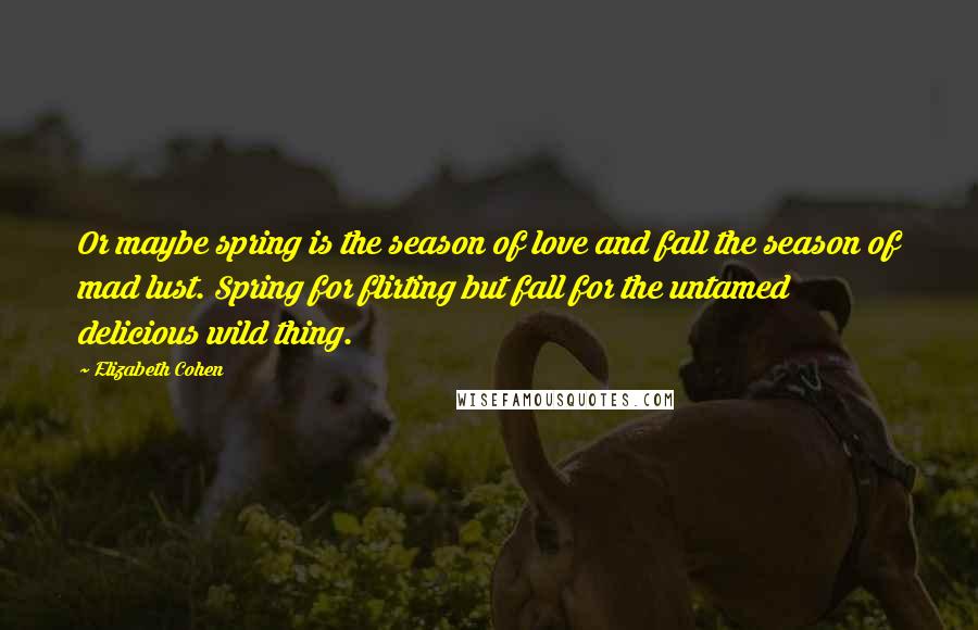 Elizabeth Cohen Quotes: Or maybe spring is the season of love and fall the season of mad lust. Spring for flirting but fall for the untamed delicious wild thing.