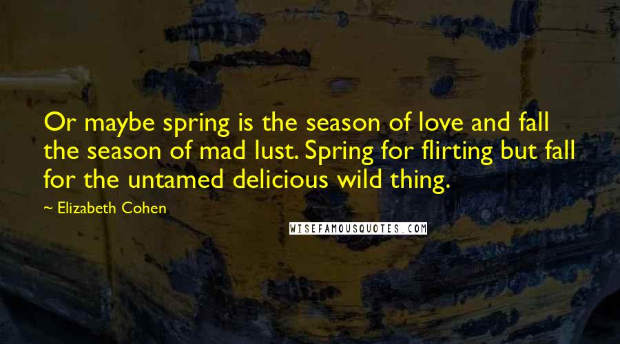 Elizabeth Cohen Quotes: Or maybe spring is the season of love and fall the season of mad lust. Spring for flirting but fall for the untamed delicious wild thing.