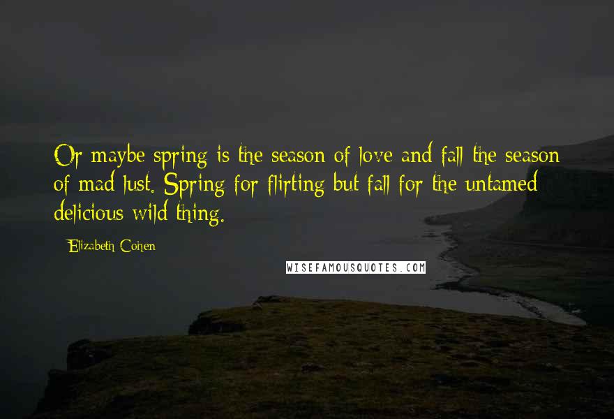 Elizabeth Cohen Quotes: Or maybe spring is the season of love and fall the season of mad lust. Spring for flirting but fall for the untamed delicious wild thing.