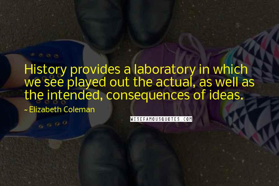 Elizabeth Coleman Quotes: History provides a laboratory in which we see played out the actual, as well as the intended, consequences of ideas.