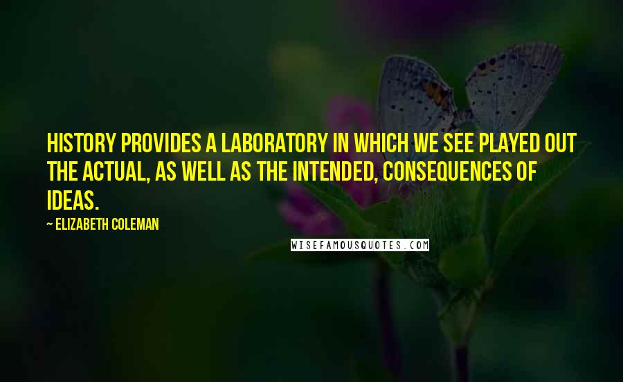 Elizabeth Coleman Quotes: History provides a laboratory in which we see played out the actual, as well as the intended, consequences of ideas.