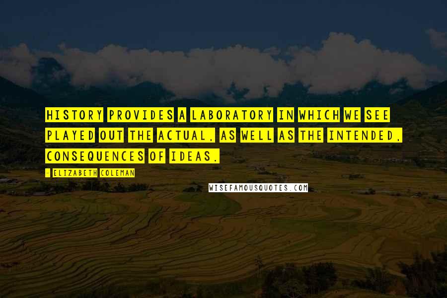 Elizabeth Coleman Quotes: History provides a laboratory in which we see played out the actual, as well as the intended, consequences of ideas.