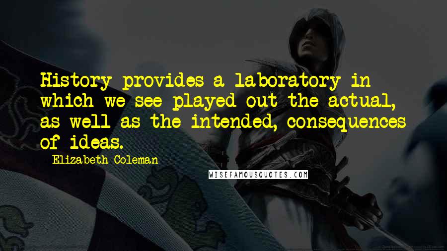 Elizabeth Coleman Quotes: History provides a laboratory in which we see played out the actual, as well as the intended, consequences of ideas.