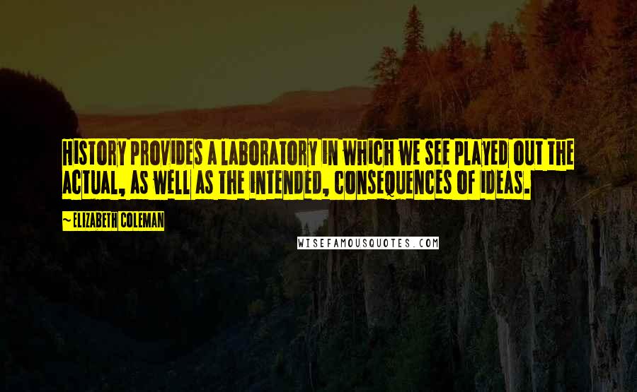 Elizabeth Coleman Quotes: History provides a laboratory in which we see played out the actual, as well as the intended, consequences of ideas.