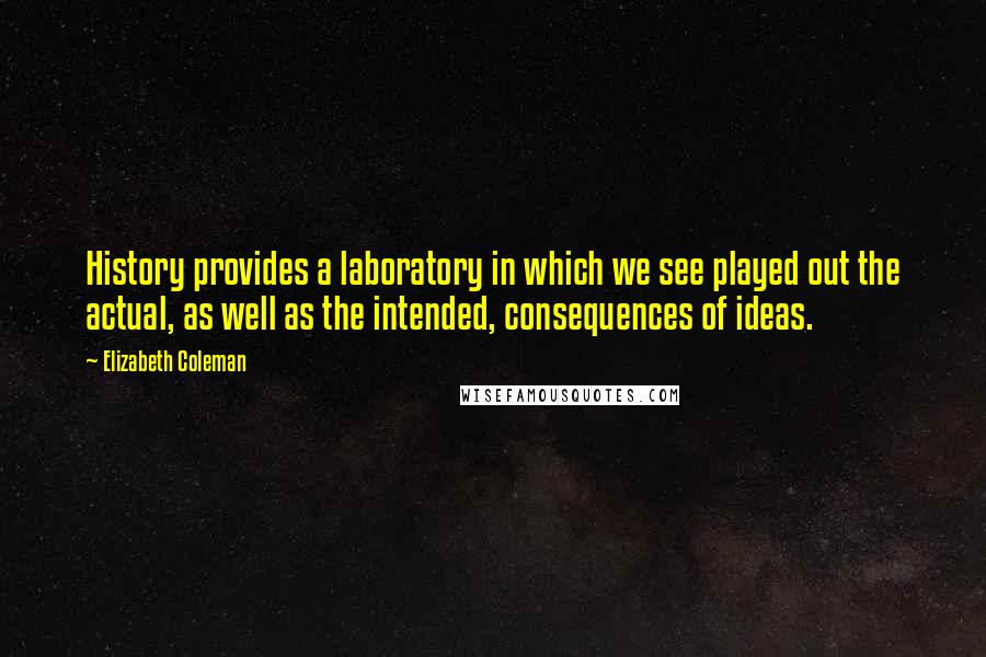 Elizabeth Coleman Quotes: History provides a laboratory in which we see played out the actual, as well as the intended, consequences of ideas.