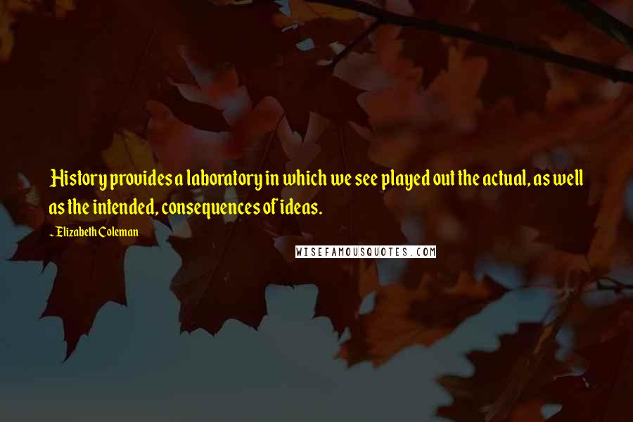 Elizabeth Coleman Quotes: History provides a laboratory in which we see played out the actual, as well as the intended, consequences of ideas.
