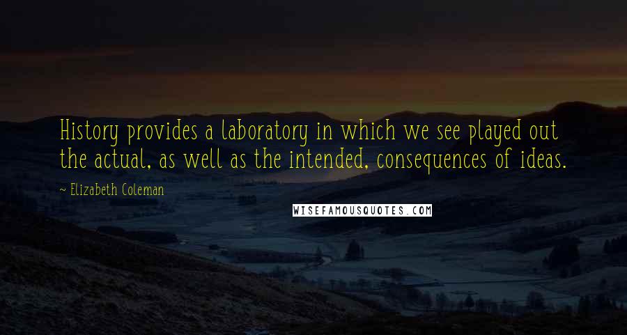 Elizabeth Coleman Quotes: History provides a laboratory in which we see played out the actual, as well as the intended, consequences of ideas.
