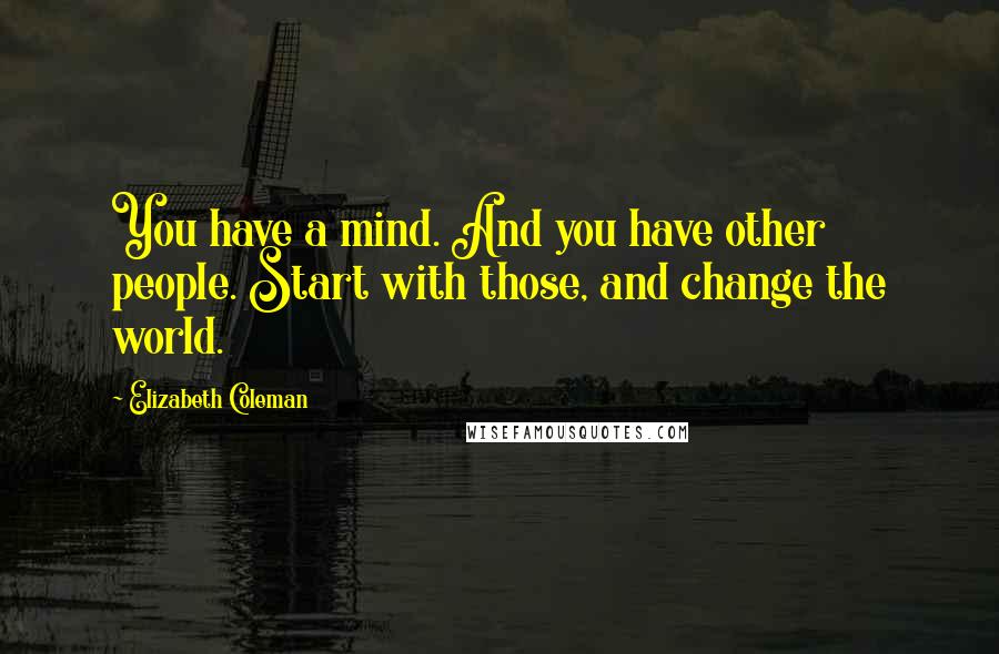 Elizabeth Coleman Quotes: You have a mind. And you have other people. Start with those, and change the world.