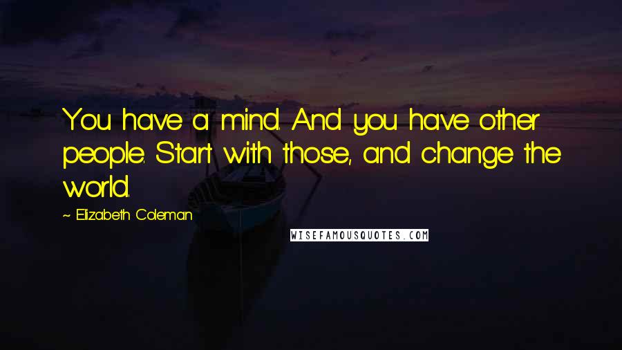 Elizabeth Coleman Quotes: You have a mind. And you have other people. Start with those, and change the world.