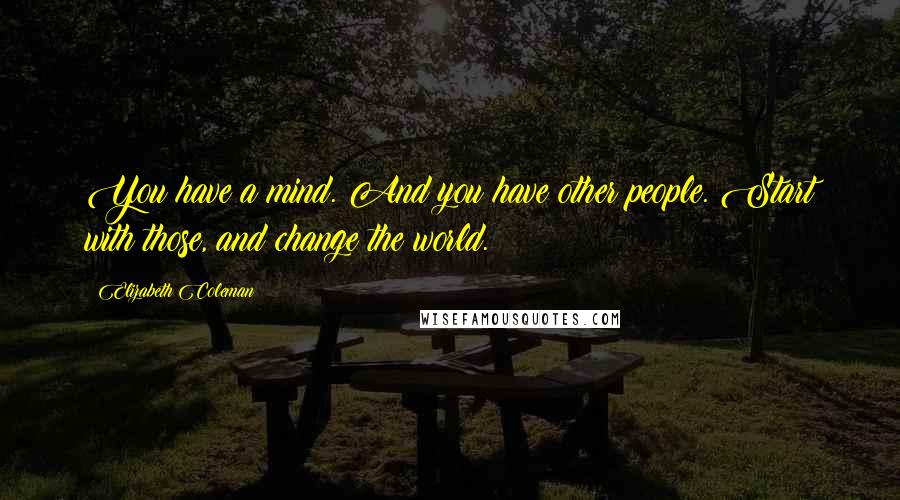 Elizabeth Coleman Quotes: You have a mind. And you have other people. Start with those, and change the world.