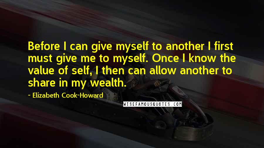 Elizabeth Cook-Howard Quotes: Before I can give myself to another I first must give me to myself. Once I know the value of self, I then can allow another to share in my wealth.