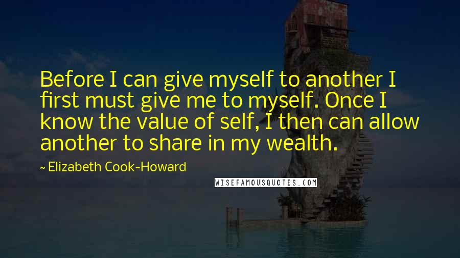Elizabeth Cook-Howard Quotes: Before I can give myself to another I first must give me to myself. Once I know the value of self, I then can allow another to share in my wealth.