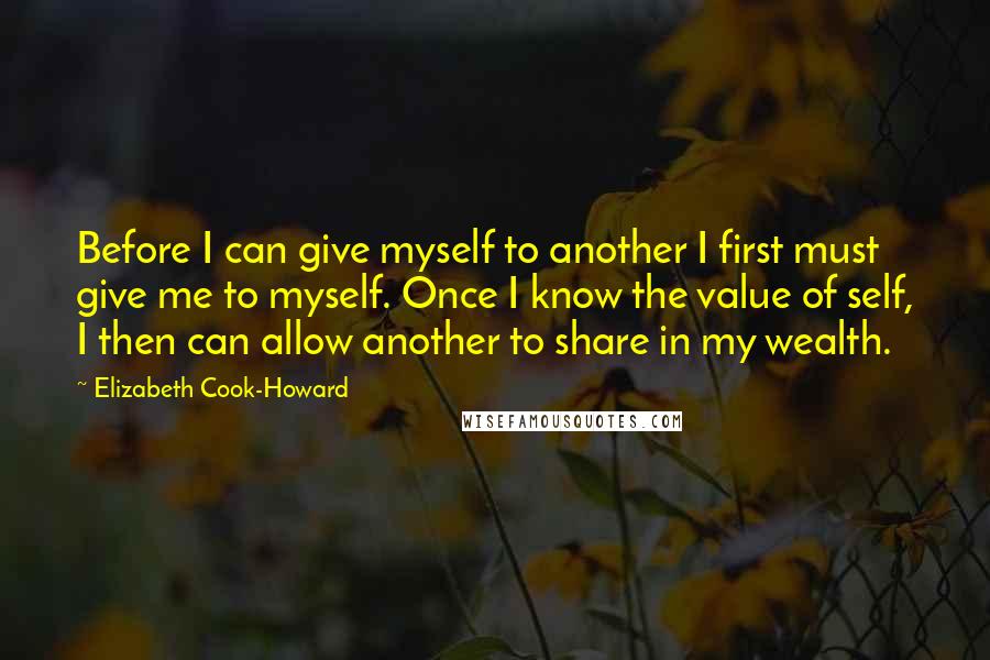 Elizabeth Cook-Howard Quotes: Before I can give myself to another I first must give me to myself. Once I know the value of self, I then can allow another to share in my wealth.