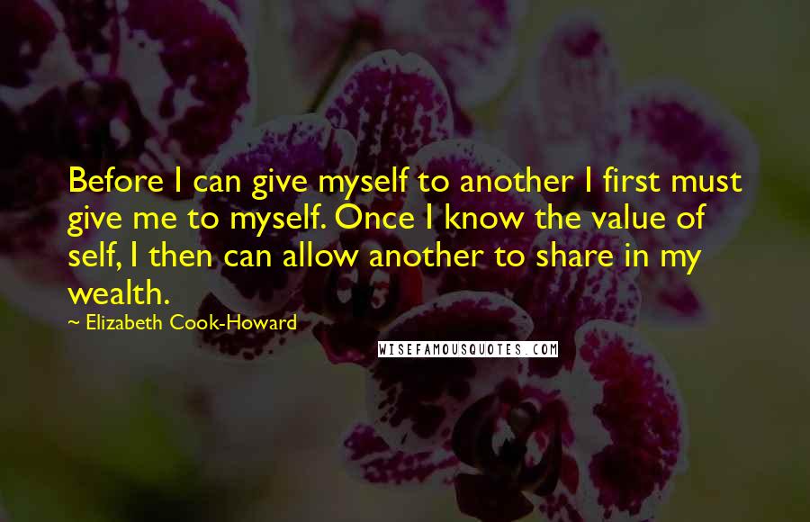 Elizabeth Cook-Howard Quotes: Before I can give myself to another I first must give me to myself. Once I know the value of self, I then can allow another to share in my wealth.