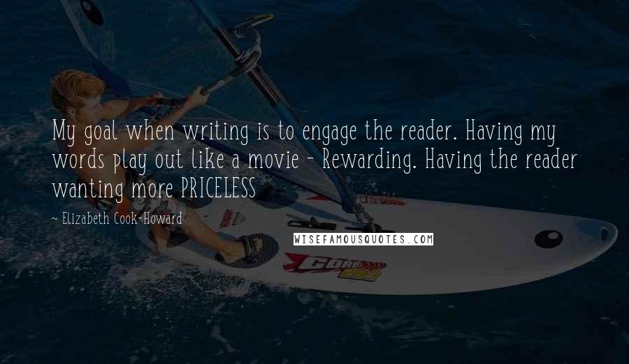 Elizabeth Cook-Howard Quotes: My goal when writing is to engage the reader. Having my words play out like a movie - Rewarding. Having the reader wanting more PRICELESS