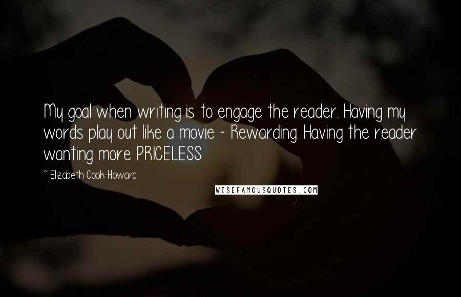 Elizabeth Cook-Howard Quotes: My goal when writing is to engage the reader. Having my words play out like a movie - Rewarding. Having the reader wanting more PRICELESS