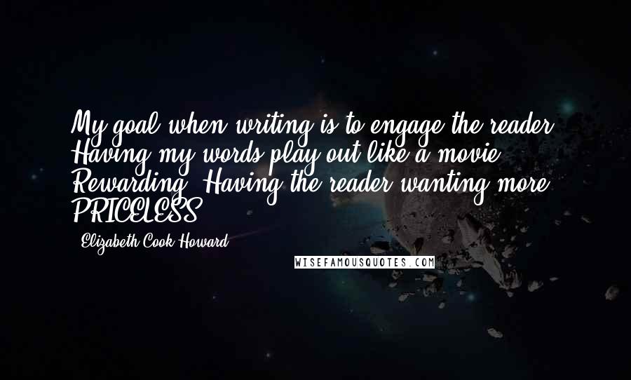 Elizabeth Cook-Howard Quotes: My goal when writing is to engage the reader. Having my words play out like a movie - Rewarding. Having the reader wanting more PRICELESS
