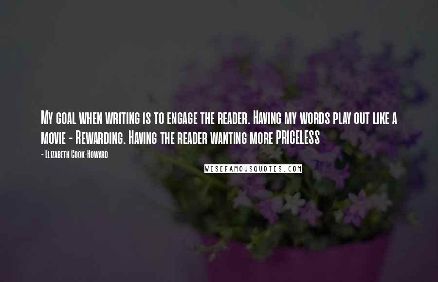 Elizabeth Cook-Howard Quotes: My goal when writing is to engage the reader. Having my words play out like a movie - Rewarding. Having the reader wanting more PRICELESS