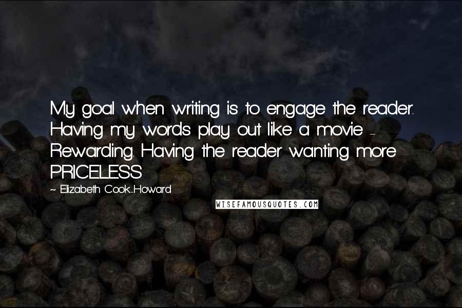 Elizabeth Cook-Howard Quotes: My goal when writing is to engage the reader. Having my words play out like a movie - Rewarding. Having the reader wanting more PRICELESS