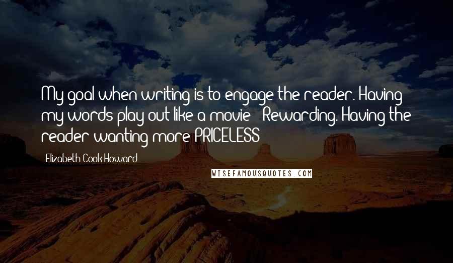 Elizabeth Cook-Howard Quotes: My goal when writing is to engage the reader. Having my words play out like a movie - Rewarding. Having the reader wanting more PRICELESS