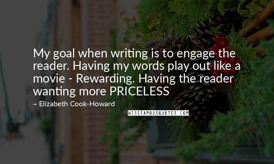 Elizabeth Cook-Howard Quotes: My goal when writing is to engage the reader. Having my words play out like a movie - Rewarding. Having the reader wanting more PRICELESS